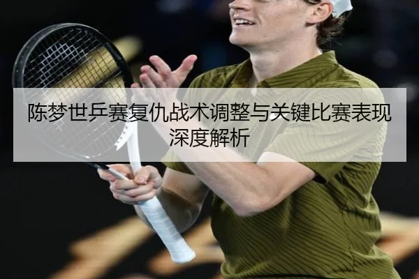 陈梦世乒赛复仇战术调整与关键比赛表现深度解析